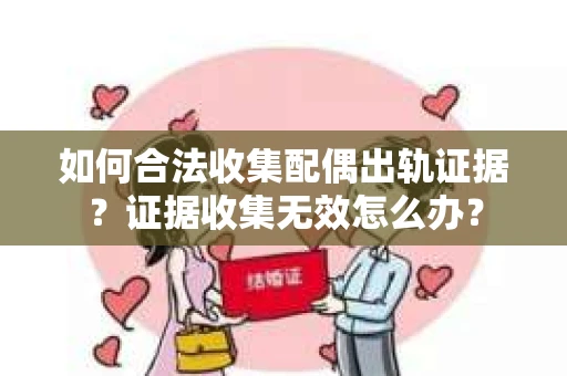 如何合法收集配偶出轨证据？证据收集无效怎么办？