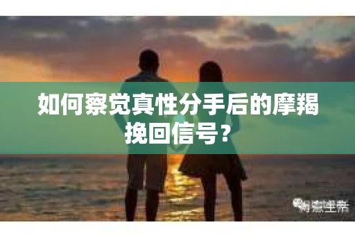 如何察觉真性分手后的摩羯挽回信号？