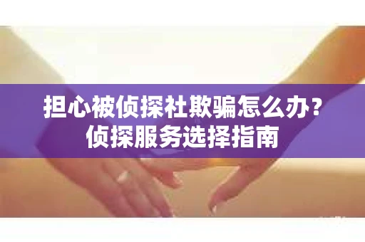 担心被侦探社欺骗怎么办？侦探服务选择指南