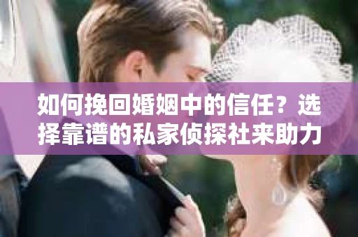 如何挽回婚姻中的信任？选择靠谱的私家侦探社来助力