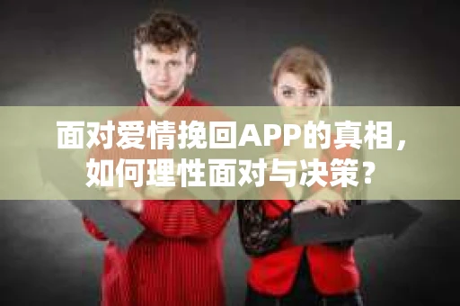 面对爱情挽回APP的真相，如何理性面对与决策？