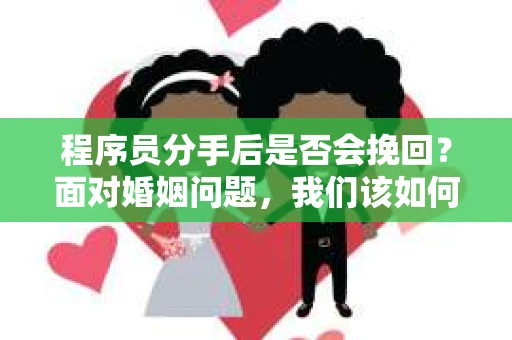 程序员分手后是否会挽回？面对婚姻问题，我们该如何应对？