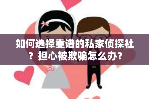 如何选择靠谱的私家侦探社？担心被欺骗怎么办？