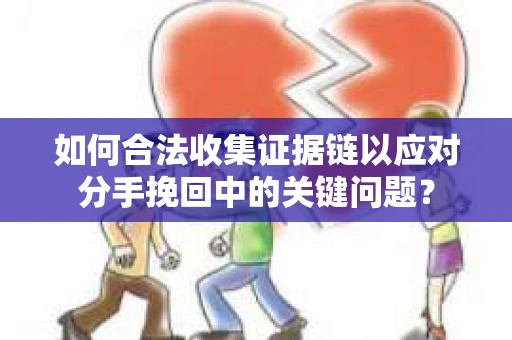如何合法收集证据链以应对分手挽回中的关键问题？