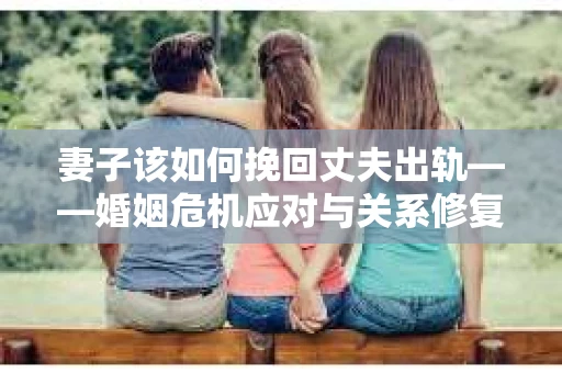 妻子该如何挽回丈夫出轨——婚姻危机应对与关系修复全攻略