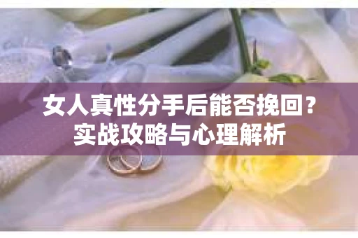 女人真性分手后能否挽回？实战攻略与心理解析