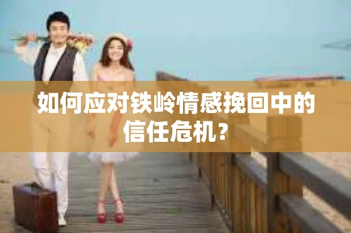 如何应对铁岭情感挽回中的信任危机? 如何应对铁岭情感挽回中的信任危机?