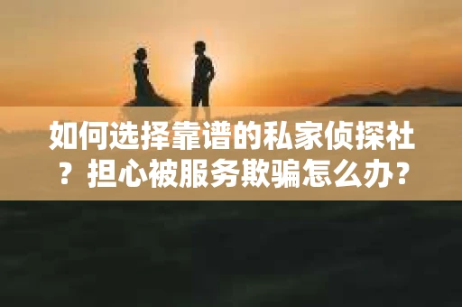 如何选择靠谱的私家侦探社？担心被服务欺骗怎么办？