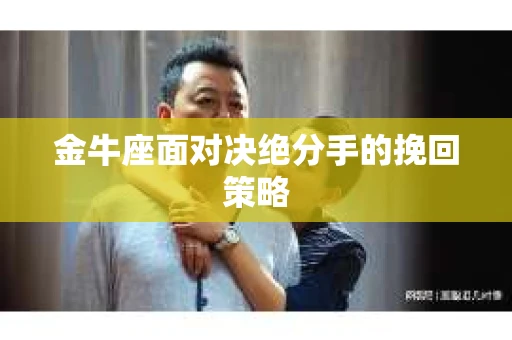 金牛座面对决绝分手的挽回策略 金牛座面对决绝分手的挽回策略