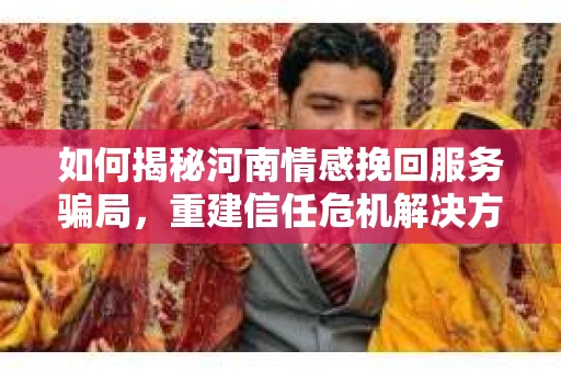 如何揭秘河南情感挽回服务骗局，重建信任危机解决方案？