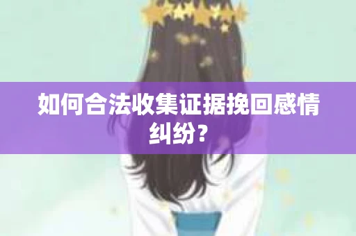 如何合法收集证据挽回感情纠纷? 如何合法收集证据挽回感情纠纷?