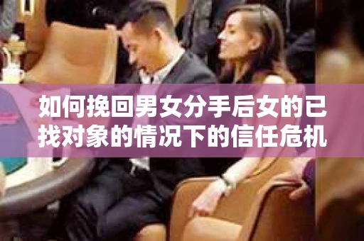 如何挽回男女分手后女的已找对象的情况下的信任危机？