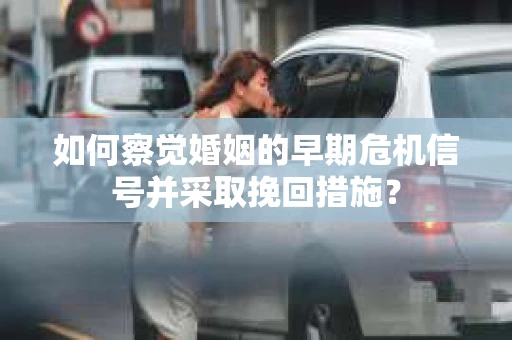 如何察觉婚姻的早期危机信号并采取挽回措施？