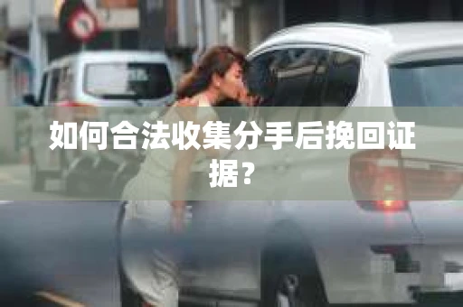 如何合法收集分手后挽回证据？