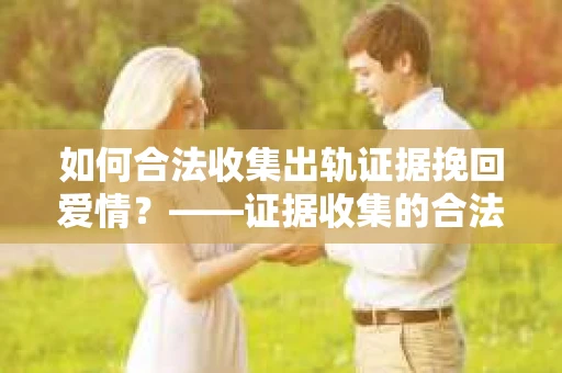 如何合法收集出轨证据挽回爱情？——证据收集的合法性与有效性解析