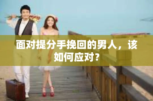 面对提分手挽回的男人，该如何应对？