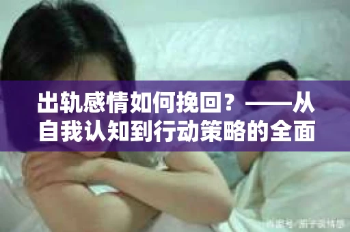 出轨感情如何挽回？——从自我认知到行动策略的全面解析