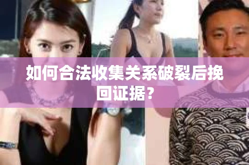 如何合法收集关系破裂后挽回证据？