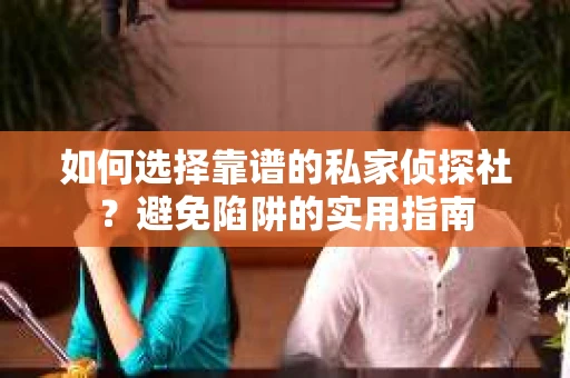 如何选择靠谱的私家侦探社？避免陷阱的实用指南