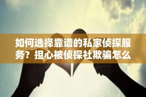 如何选择靠谱的私家侦探服务?担心被侦探社欺骗怎么办? 如何选择靠谱的私家侦探服务?担心被侦探社欺骗怎么办?