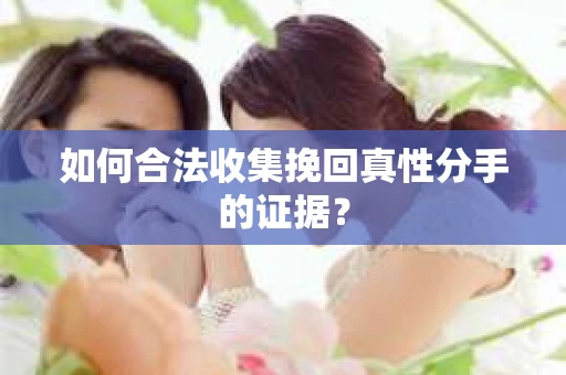 如何合法收集挽回真性分手的证据？