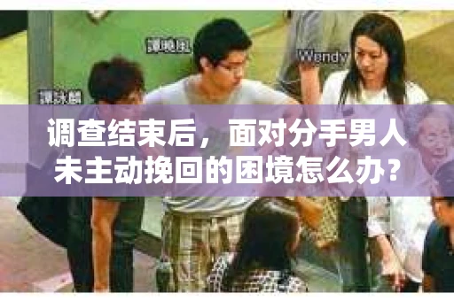 调查结束后，面对分手男人未主动挽回的困境怎么办？