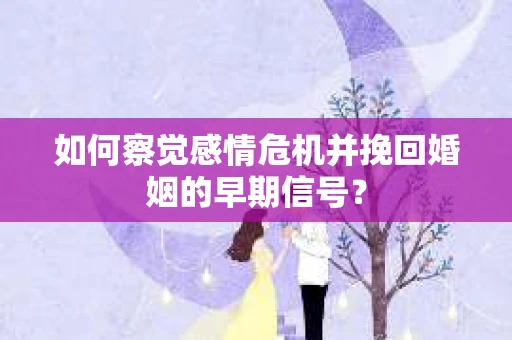 如何察觉感情危机并挽回婚姻的早期信号？