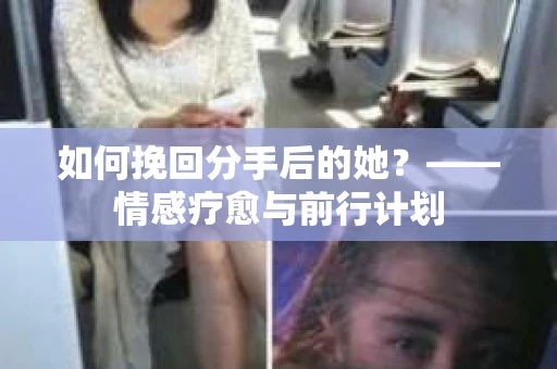 如何挽回分手后的她？——情感疗愈与前行计划