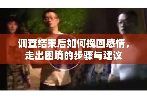 调查结束后如何挽回感情，走出困境的步骤与建议