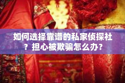 如何选择靠谱的私家侦探社？担心被欺骗怎么办？