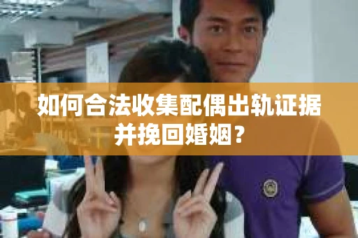 如何合法收集配偶出轨证据并挽回婚姻？