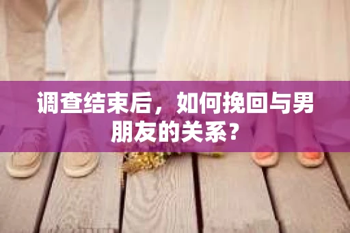 调查结束后，如何挽回与男朋友的关系？