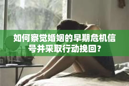 如何察觉婚姻的早期危机信号并采取行动挽回？