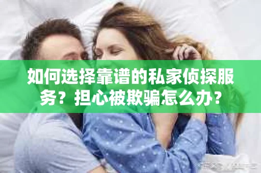 如何选择靠谱的私家侦探服务？担心被欺骗怎么办？