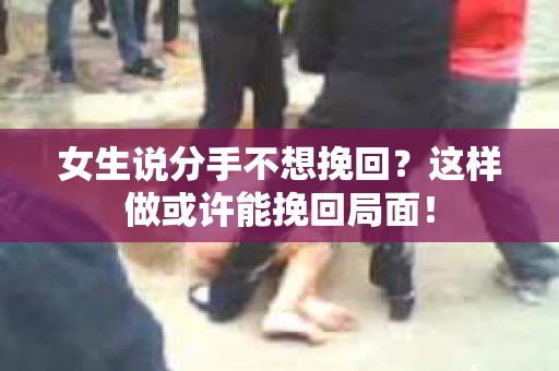 女生说分手不想挽回？这样做或许能挽回局面！