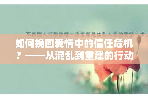 如何挽回爱情中的信任危机?——从混乱到重建的行动指南 如何挽回爱情中的信任危机?——从混乱到重建的行动指南