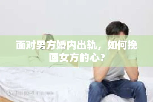 面对男方婚内出轨,如何挽回女方的心? 面对男方婚内出轨,如何挽回女方的心?