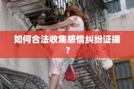 如何合法收集感情纠纷证据？