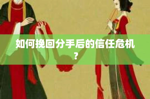 如何挽回分手后的信任危机？