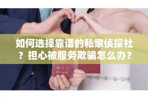如何选择靠谱的私家侦探社？担心被服务欺骗怎么办？