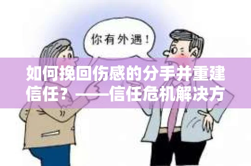 如何挽回伤感的分手并重建信任？——信任危机解决方案