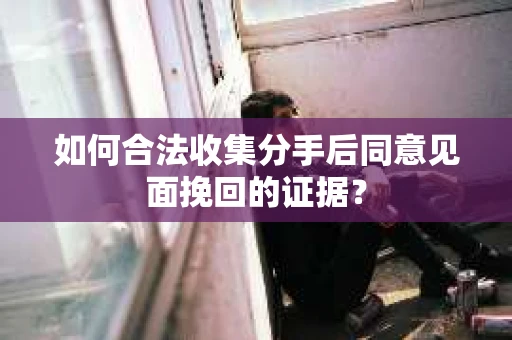 如何合法收集分手后同意见面挽回的证据？