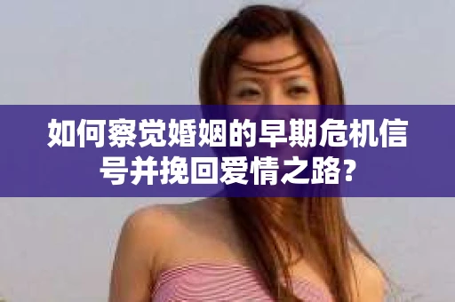 如何察觉婚姻的早期危机信号并挽回爱情之路？