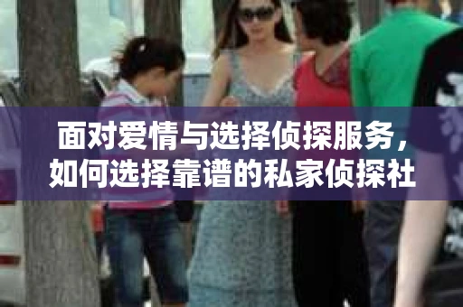 面对爱情与选择侦探服务，如何选择靠谱的私家侦探社？