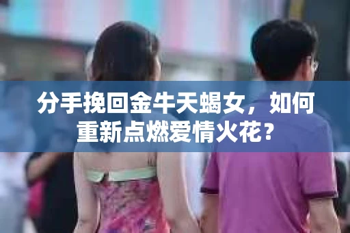 分手挽回金牛天蝎女，如何重新点燃爱情火花？