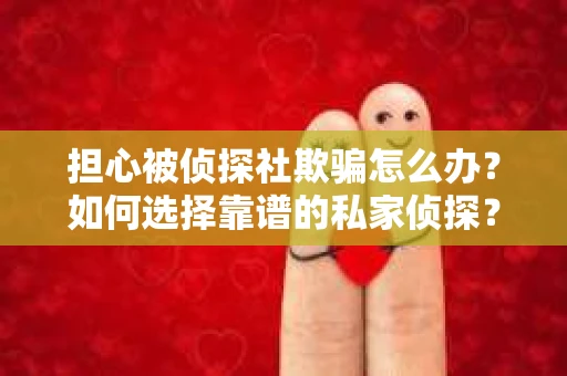 担心被侦探社欺骗怎么办？如何选择靠谱的私家侦探？
