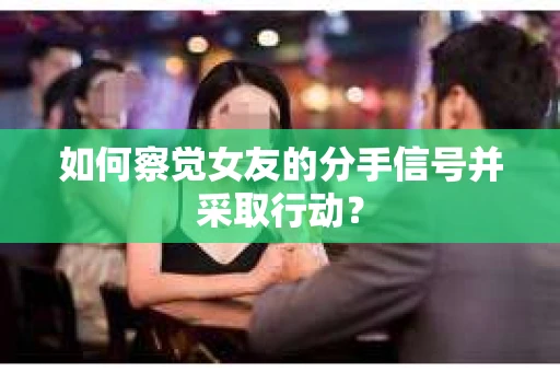 如何察觉女友的分手信号并采取行动？