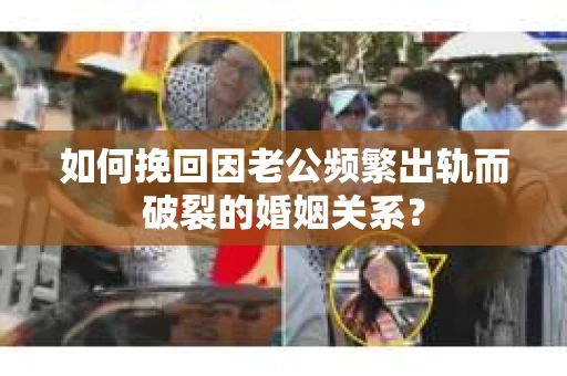 如何挽回因老公频繁出轨而破裂的婚姻关系? 如何挽回因老公频繁出轨而破裂的婚姻关系?