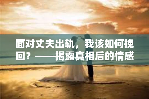 面对丈夫出轨，我该如何挽回？——揭露真相后的情感疗愈与人生决策