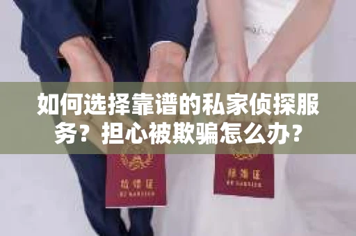 如何选择靠谱的私家侦探服务？担心被欺骗怎么办？